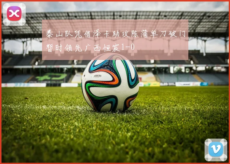 泰山队凭借泽卡助攻陈蒲单刀破门暂时领先广西恒宸1-0